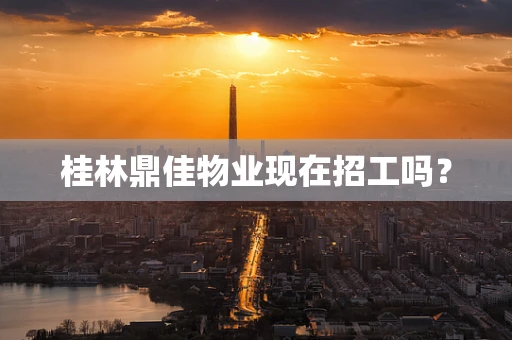 桂林鼎佳物业现在招工吗？