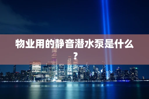 物业用的静音潜水泵是什么？