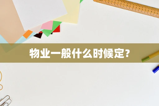 物业一般什么时候定？