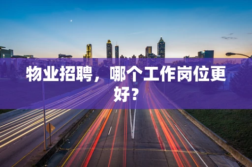 物业招聘，哪个工作岗位更好？