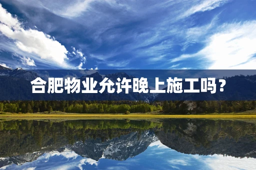 合肥物业允许晚上施工吗？