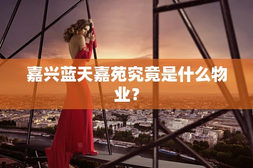 嘉兴蓝天嘉苑究竟是什么物业？