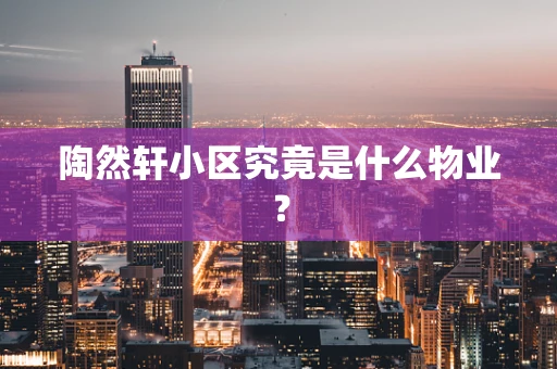 陶然轩小区究竟是什么物业？