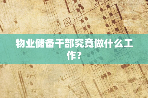 物业储备干部究竟做什么工作？