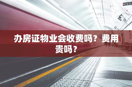 办房证物业会收费吗？费用贵吗？