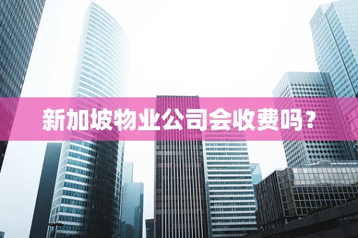 新加坡物业公司会收费吗？