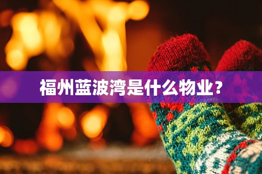 福州蓝波湾是什么物业？
