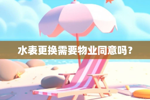 水表更换需要物业同意吗？