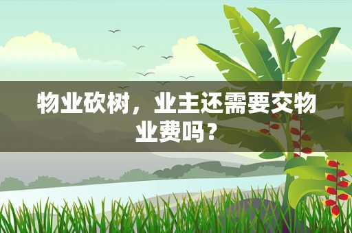 物业砍树，业主还需要交物业费吗？