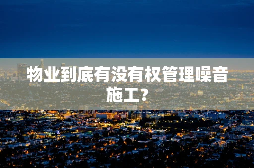 物业到底有没有权管理噪音施工？
