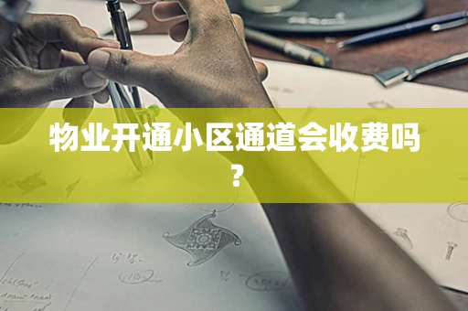 物业开通小区通道会收费吗？
