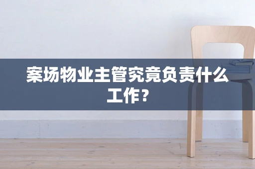 案场物业主管究竟负责什么工作？