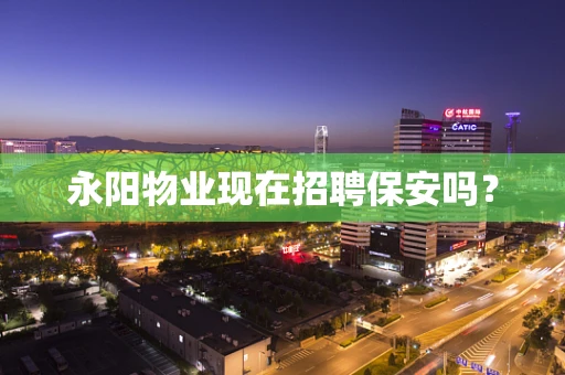 永阳物业现在招聘保安吗？