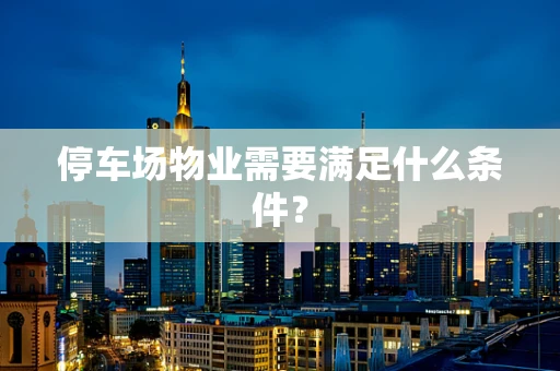 停车场物业需要满足什么条件？
