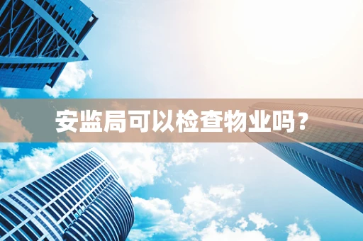 安监局可以检查物业吗？