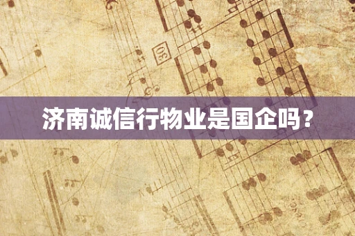 济南诚信行物业是国企吗？