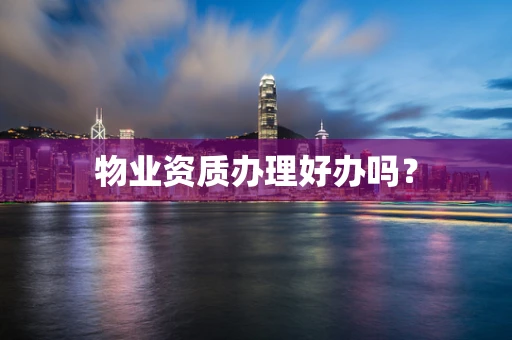 物业资质办理好办吗？