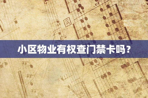 小区物业有权查门禁卡吗？