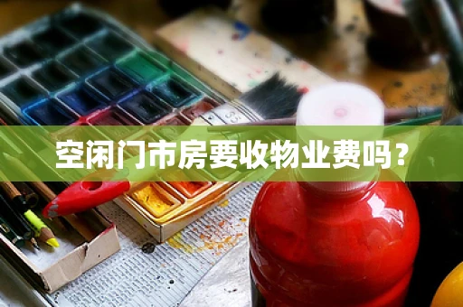 空闲门市房要收物业费吗？