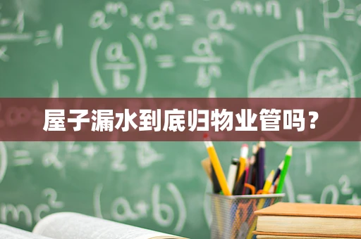 屋子漏水到底归物业管吗？
