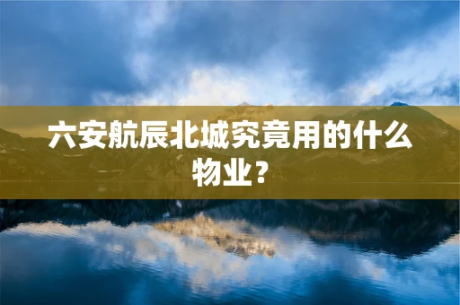 六安航辰北城究竟用的什么物业？