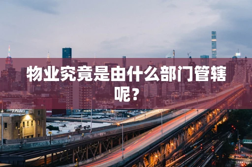 物业究竟是由什么部门管辖呢？