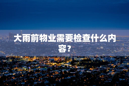 大雨前物业需要检查什么内容？