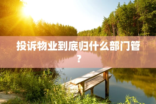 投诉物业到底归什么部门管？