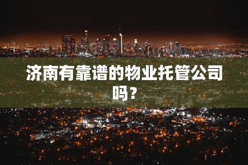 济南有靠谱的物业托管公司吗？