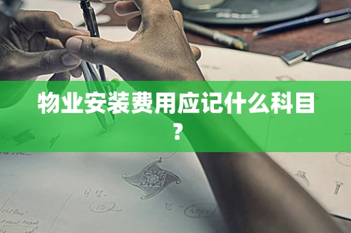 物业安装费用应记什么科目？