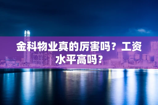 金科物业真的厉害吗？工资水平高吗？