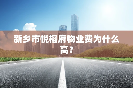 新乡市悦榕府物业费为什么高？