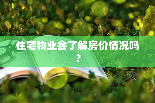 住宅物业会了解房价情况吗？