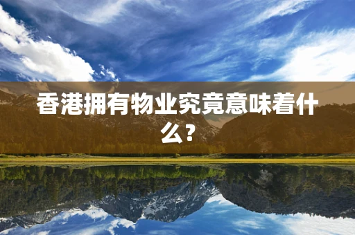 香港拥有物业究竟意味着什么？