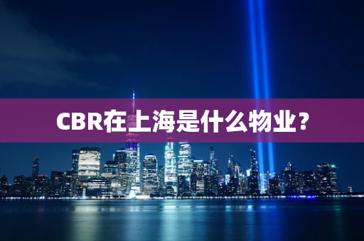 CBR在上海是什么物业？