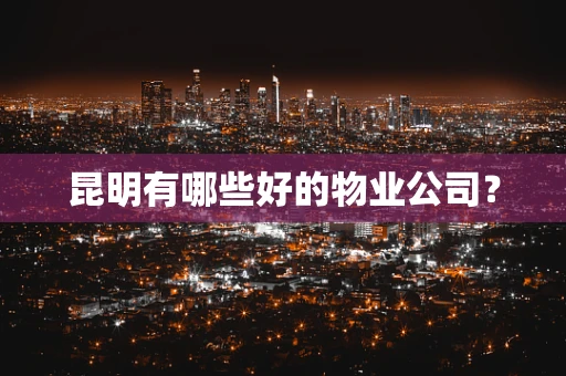 昆明有哪些好的物业公司？