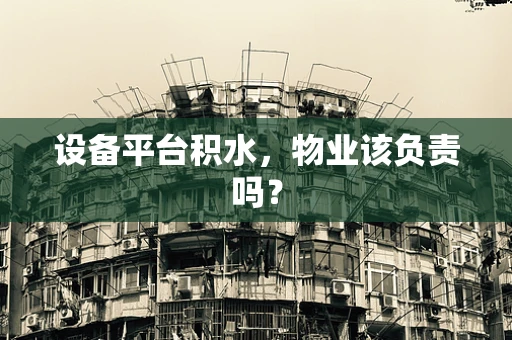 设备平台积水，物业该负责吗？