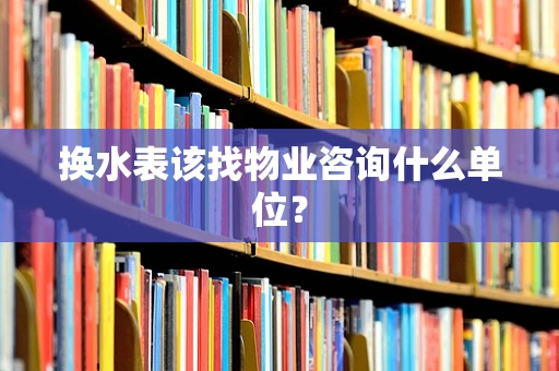 换水表该找物业咨询什么单位？