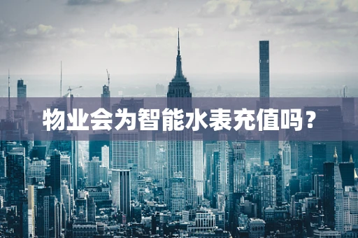 物业会为智能水表充值吗？