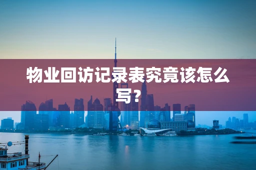 物业回访记录表究竟该怎么写？