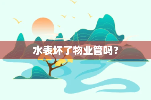 水表坏了物业管吗？