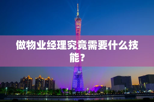 做物业经理究竟需要什么技能？