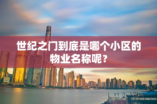 世纪之门到底是哪个小区的物业名称呢？